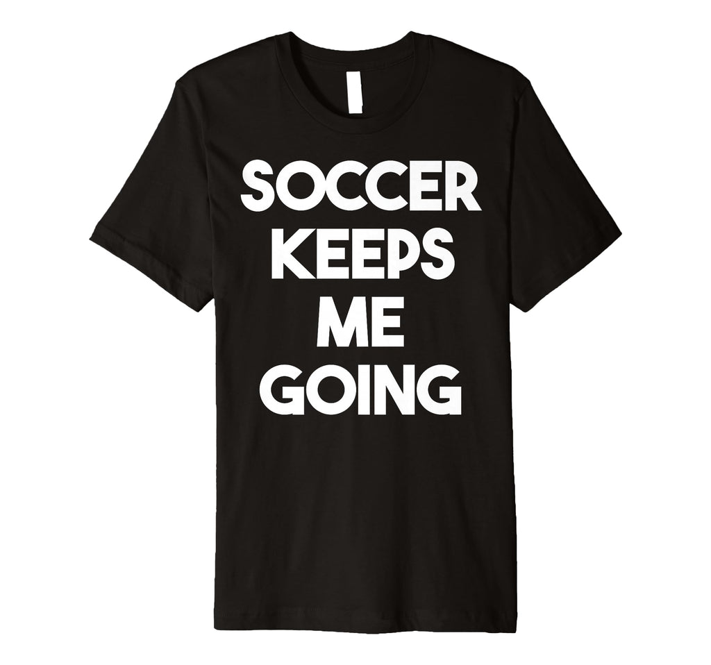 Soccer Keeps Me Going Funny Soccer T-Shirt - Novelty Apparel Unisex - T-Shirt, Sweatshirt, Hoodie