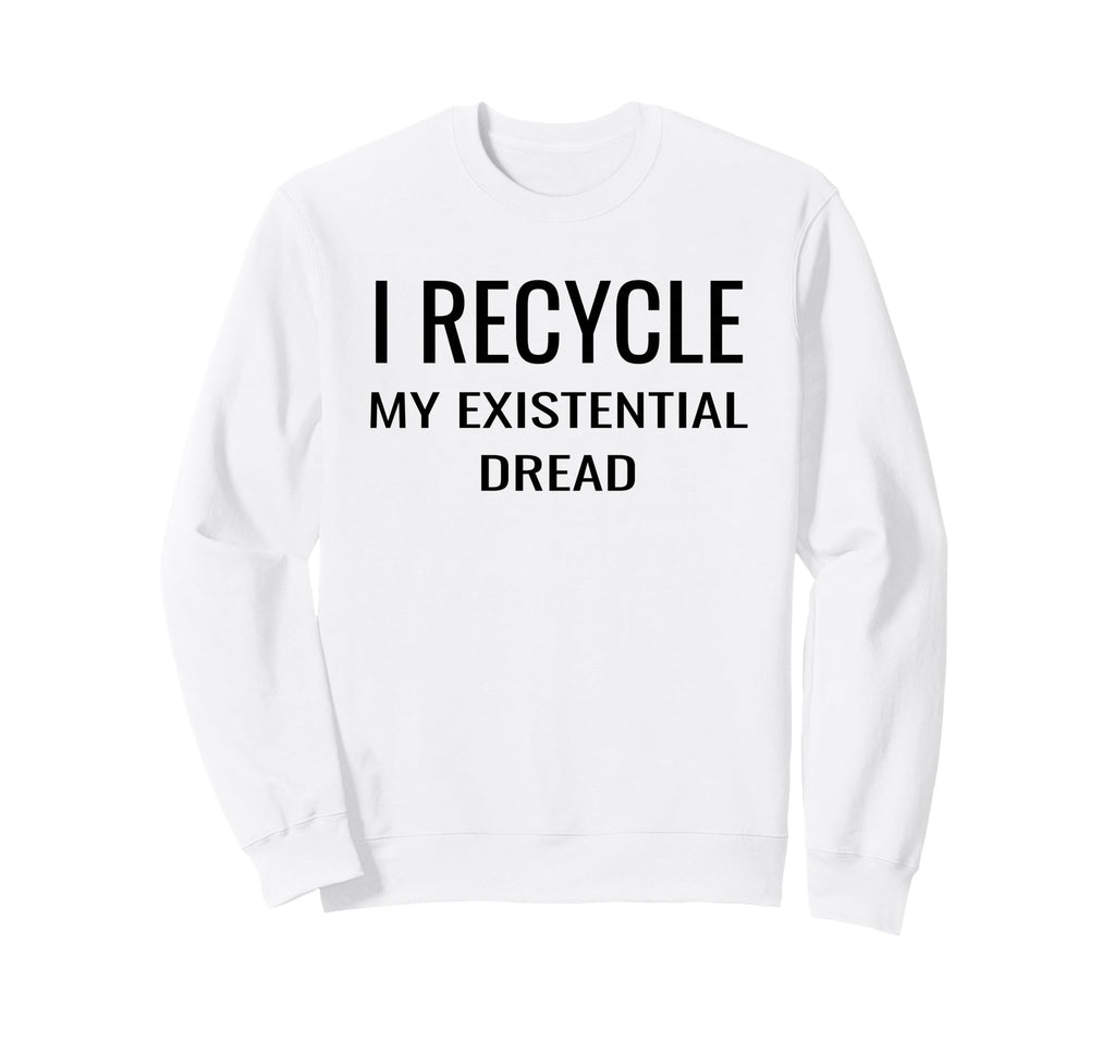 I Recycle My Existential Dread Sweatshirt - Unique Graphic for Adults - T-Shirt, Sweatshirt, Hoodie