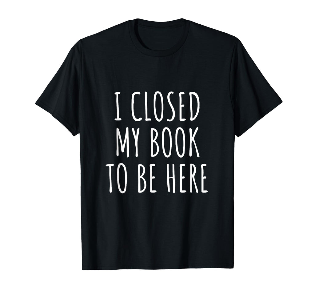I Closed My Book To Be Here Funny T-Shirt - Minimalist Print for Adults - T-Shirt, Sweatshirt, Hoodie