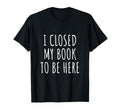 I Closed My Book To Be Here Funny T-Shirt - Minimalist Print for Adults - T-Shirt, Sweatshirt, Hoodie