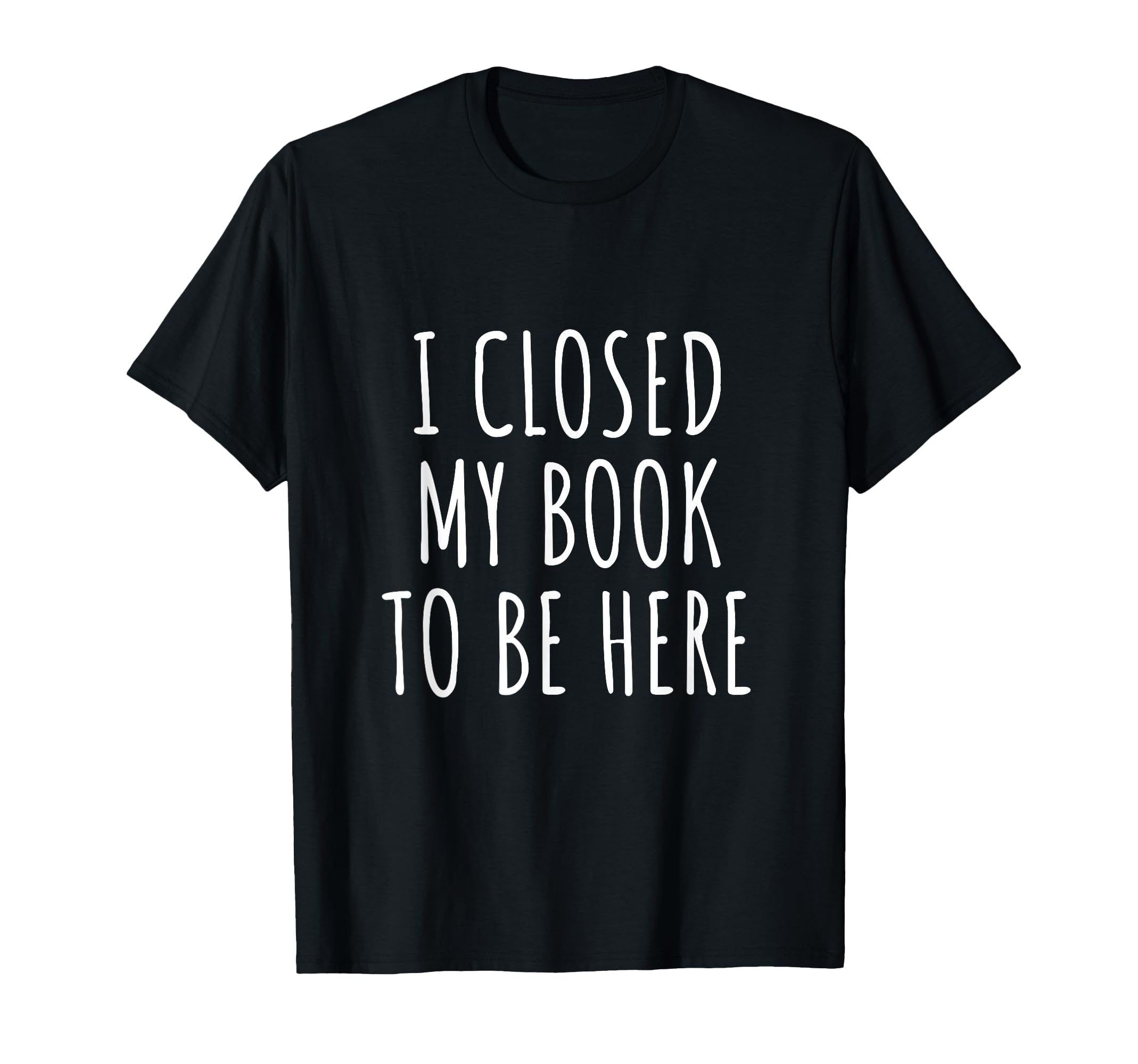 I Closed My Book To Be Here Funny T-Shirt - Minimalist Print for Adults - T-Shirt, Sweatshirt, Hoodie