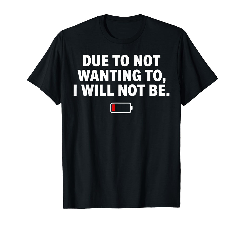 Due To Not Wanting To I Will Not Be T-Shirt - Novelty Apparel Men Women - T-Shirt, Sweatshirt, Hoodie