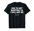 Due To Not Wanting To I Will Not Be T-Shirt - Novelty Apparel Men Women - T-Shirt, Sweatshirt, Hoodie