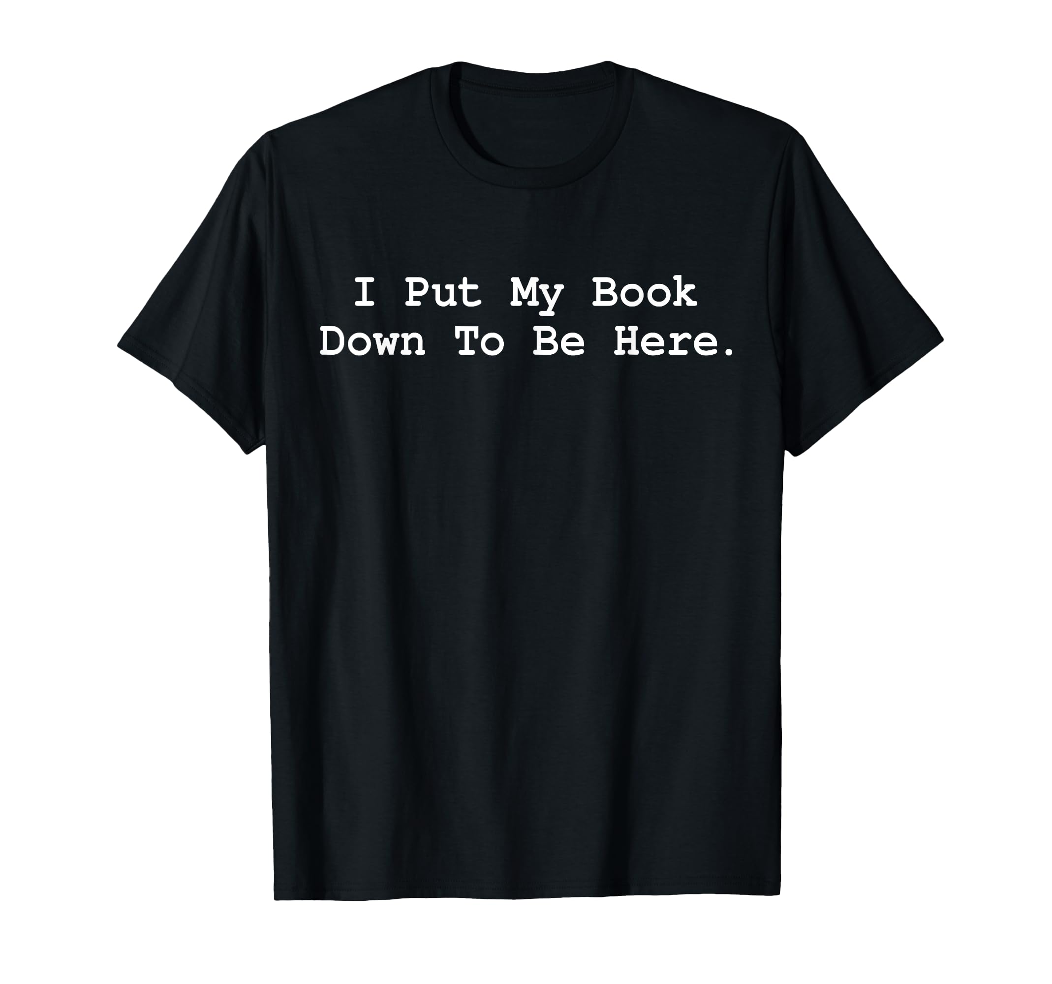 I Put My Book Down To Be Here Funny T-Shirt - Novelty Apparel for Adults - T-Shirt, Sweatshirt, Hoodie