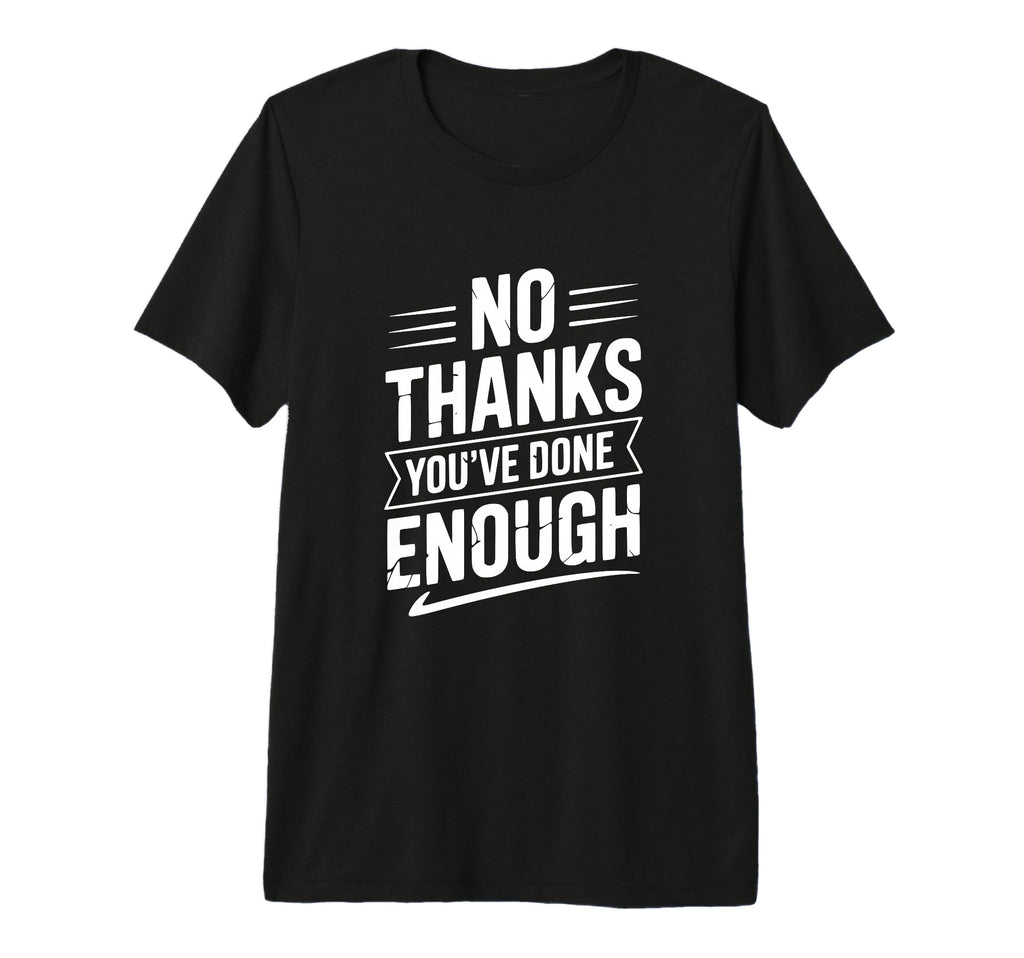 No Thanks Youve Done Enough Sarcastic T-Shirt - Custom Art Print Men Women - T-Shirt, Sweatshirt, Hoodie