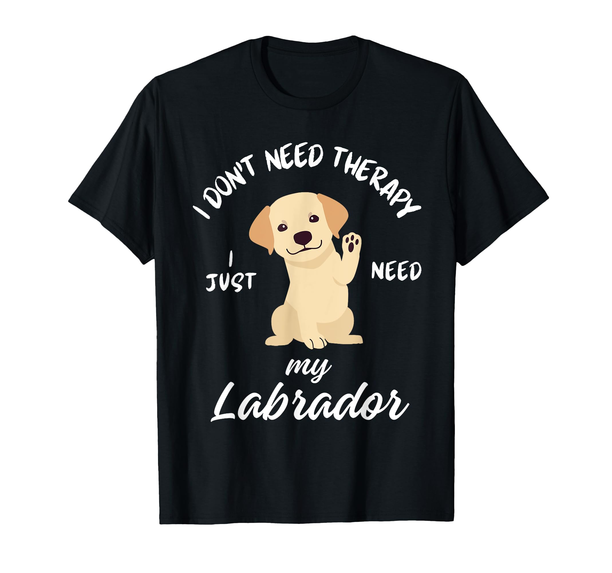 Labrador Dog Lover I Just Need My T-Shirt - Novelty Apparel Men Women - T-Shirt, Sweatshirt, Hoodie