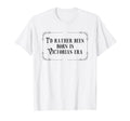 Id Rather Been Born Victorian Era T-Shirt - Fun Novelty Design Unisex - T-Shirt, Sweatshirt, Hoodie