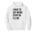 I Have To Say Weird Stuff Or Ill Die Hoodie - Fun Novelty Design Men Women - T-Shirt, Sweatshirt, Hoodie