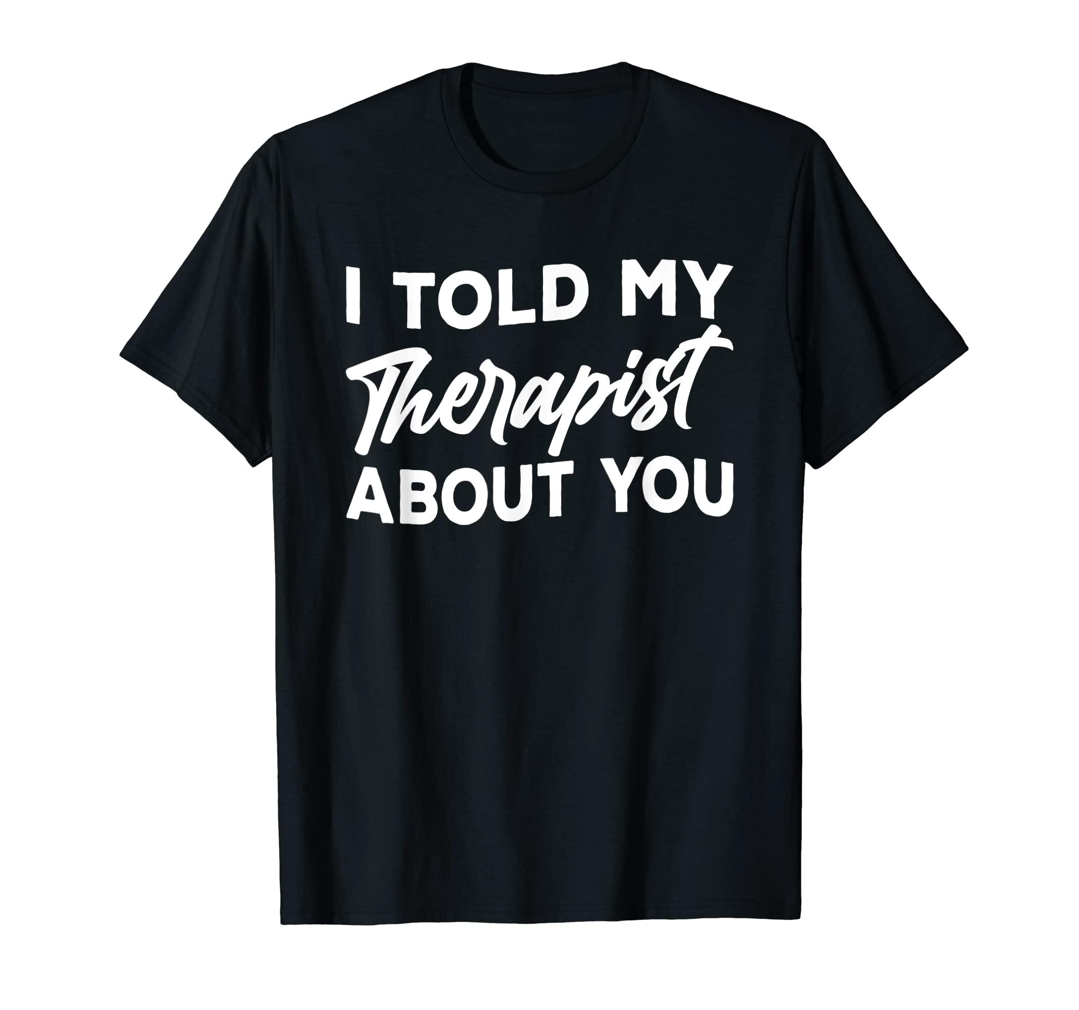 I Told My Therapist About You Funny T-Shirt - Unique Graphic Unisex - T-Shirt, Sweatshirt, Hoodie