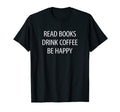 Read Books Drink Coffee Be Happy T-Shirt - Unique Graphic Unisex - T-Shirt, Sweatshirt, Hoodie