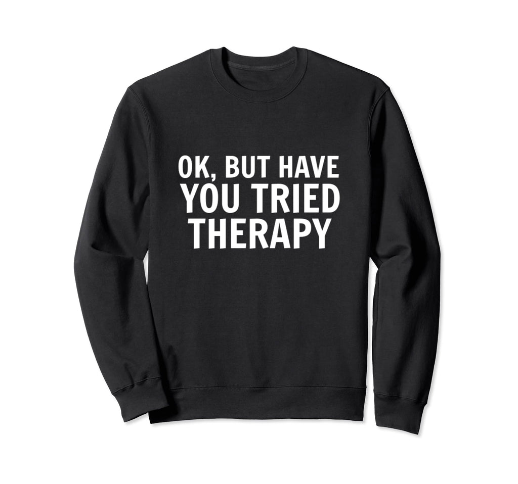 Ok But Have You Tried Therapy Trauma Sweatshirt - Graphic Print Men Women - T-Shirt, Sweatshirt, Hoodie