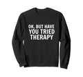 Ok But Have You Tried Therapy Trauma Sweatshirt - Graphic Print Men Women - T-Shirt, Sweatshirt, Hoodie