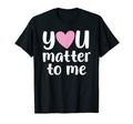 You Matter To Me Mental Health And T-Shirt - Fun Novelty Design Men Women - T-Shirt, Sweatshirt, Hoodie