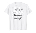I Need To Be Myself Positive T-Shirt - Fun Novelty Design for Adults - T-Shirt, Sweatshirt, Hoodie