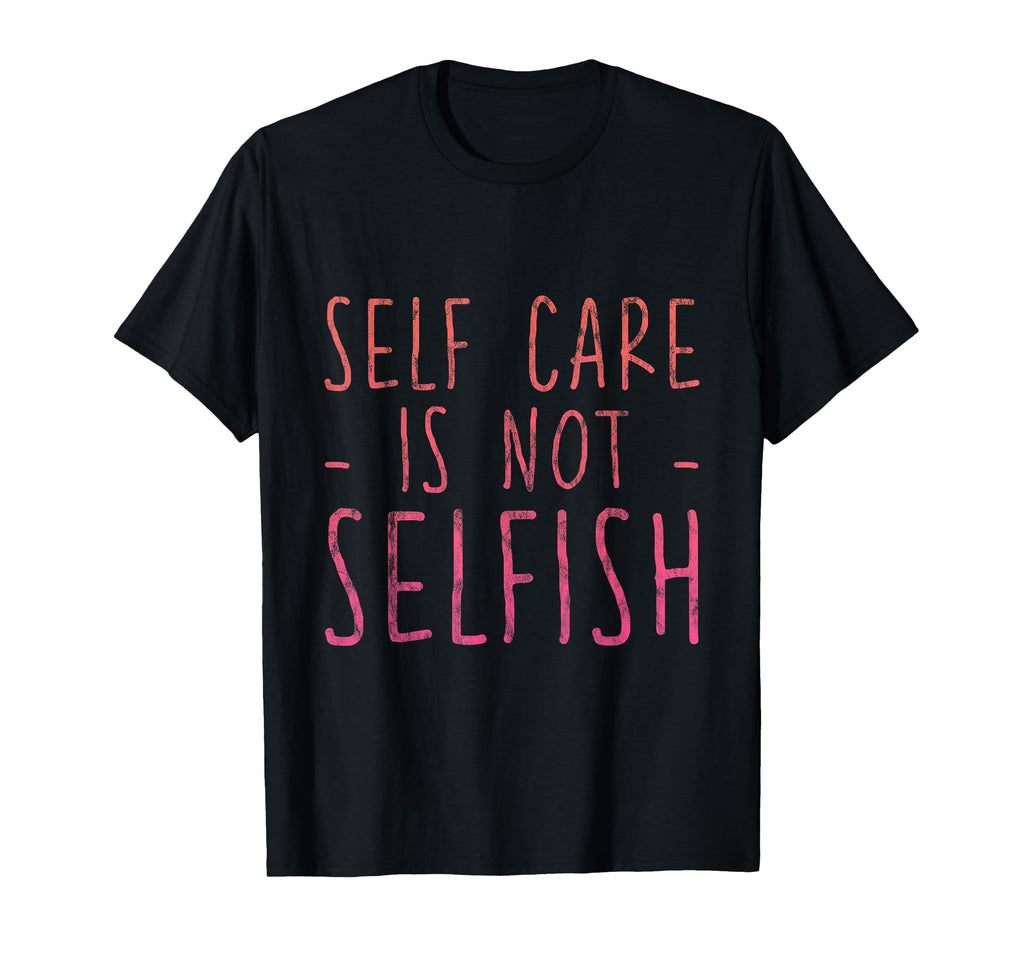 Self Care Is Not Selfish T-Shirt - Aesthetic Graphic Men Women - T-Shirt, Sweatshirt, Hoodie