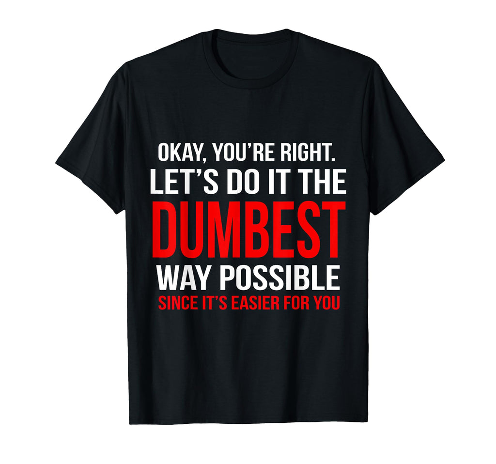 Okay Youre Right Lets Do It Dumbest Way T-Shirt - Graphic Print Unisex - T-Shirt, Sweatshirt, Hoodie