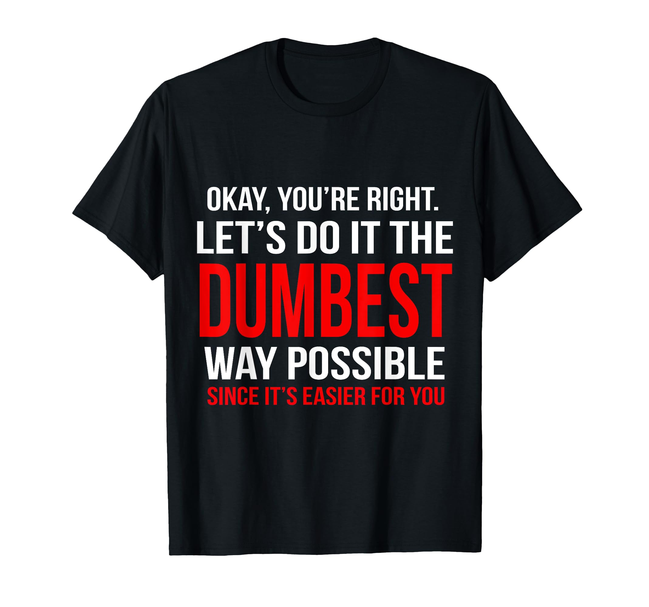 Okay Youre Right Lets Do It Dumbest Way T-Shirt - Graphic Print Unisex - T-Shirt, Sweatshirt, Hoodie