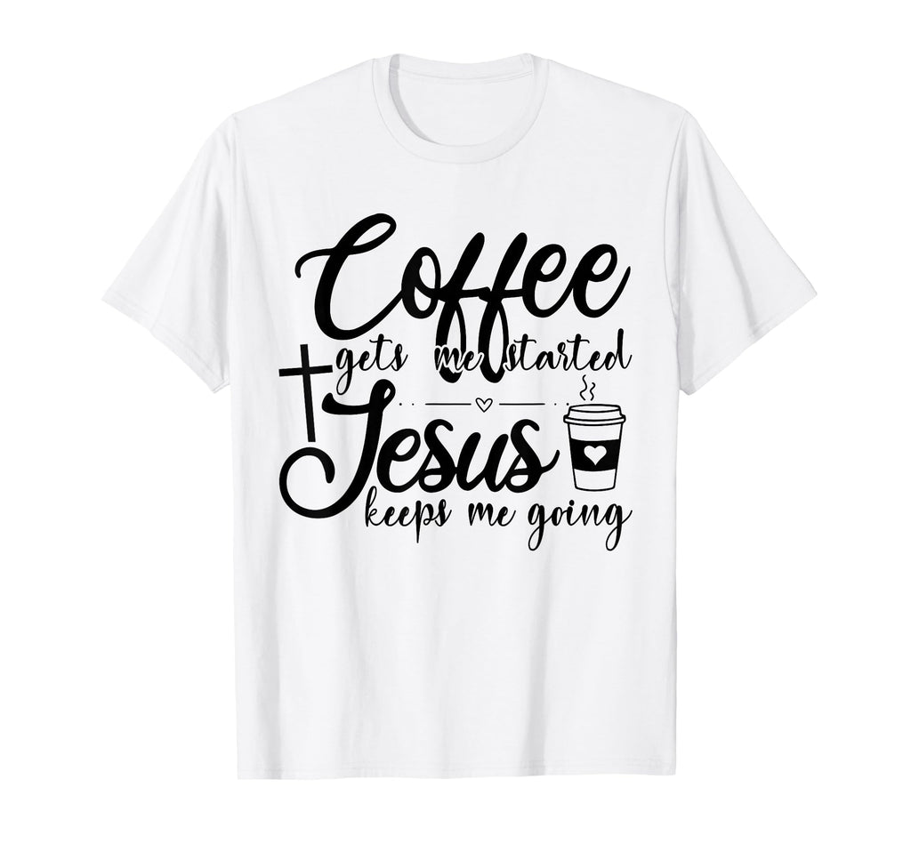 Coffee Gets Me Started Jesus Keeps Me T-Shirt - Novelty Apparel Unisex - T-Shirt, Sweatshirt, Hoodie