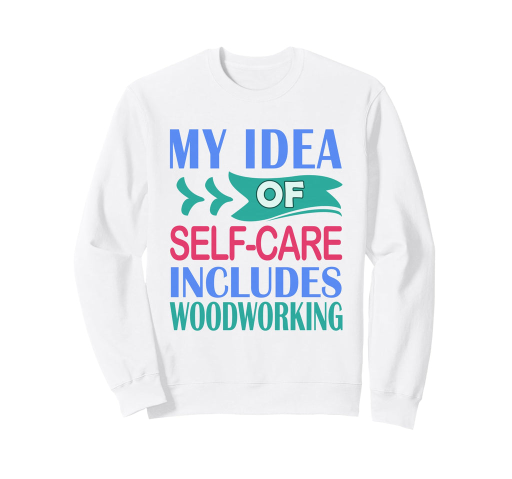 Woodworker Funny My Self Care Sweatshirt - Custom Art Print for Adults - T-Shirt, Sweatshirt, Hoodie