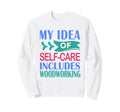 Woodworker Funny My Self Care Sweatshirt - Custom Art Print for Adults - T-Shirt, Sweatshirt, Hoodie