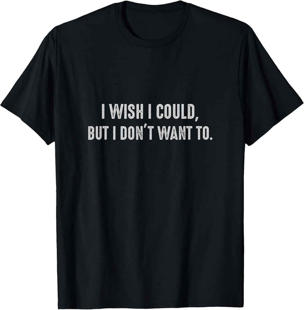 I wish I could, but I don't want to. Funny Sayings Unisex T-shirt, Sweatshirt, Hoodie, Long Sleeve Tee - T-Shirt, Sweatshirt, Hoodie