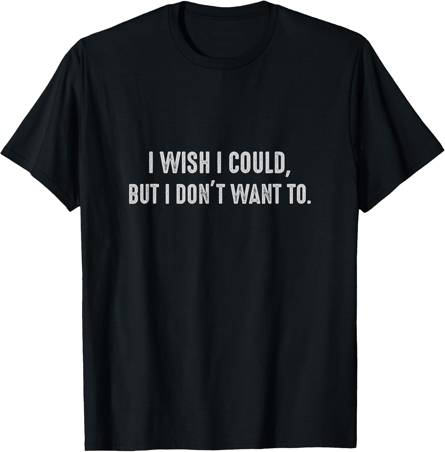 I wish I could, but I don't want to. Funny Sayings Unisex T-shirt, Sweatshirt, Hoodie, Long Sleeve Tee - T-Shirt, Sweatshirt, Hoodie
