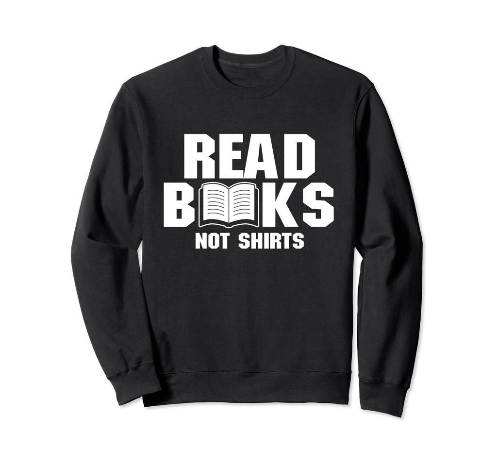 Read Books Not Shirts Reader Sweatshirt - Casual Everyday Wear Men Women - T-Shirt, Sweatshirt, Hoodie