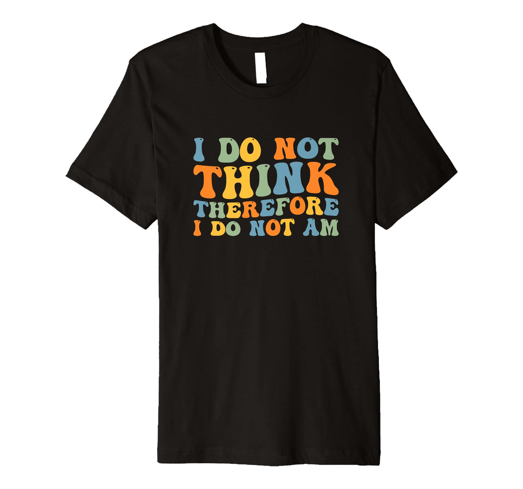 I Do Not Think Therefore I Do Not Am T-Shirt - Custom Art Print Men Women - T-Shirt, Sweatshirt, Hoodie