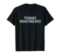 Probably Overstimulated Neurodivergent T-Shirt - Custom Art Print Unisex - T-Shirt, Sweatshirt, Hoodie