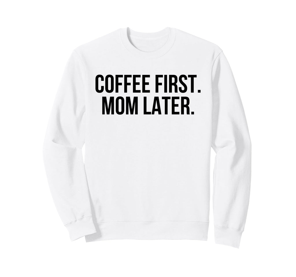 Coffee First Mom Later Funny Sweatshirt - Fun Novelty Design Unisex - T-Shirt, Sweatshirt, Hoodie
