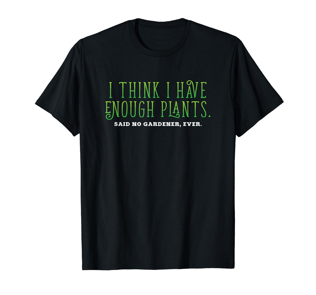 I Think I Have Enough Plants Gardener T-Shirt - Novelty Apparel for Adults - T-Shirt, Sweatshirt, Hoodie