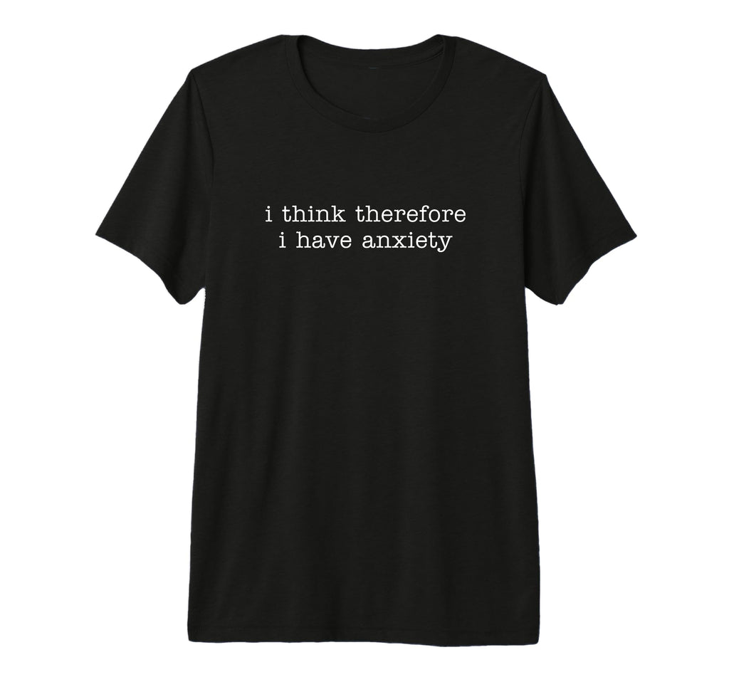 I Think Therefore I Have Anxiety Tri T-Shirt - Trendy Graphic Men Women - T-Shirt, Sweatshirt, Hoodie