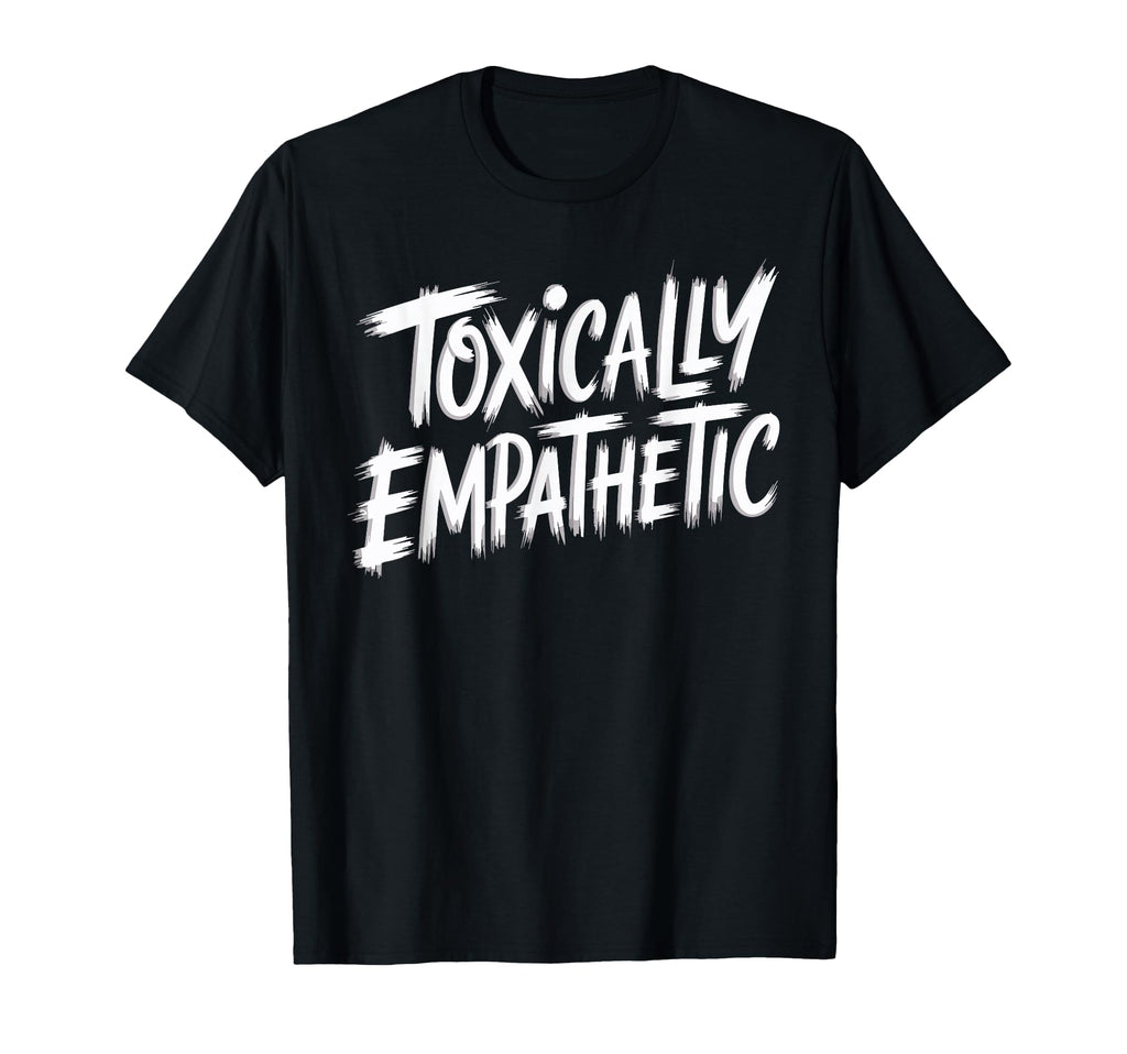 Toxically Empathetic Burnout T-Shirt - Fun Novelty Design Men Women - T-Shirt, Sweatshirt, Hoodie