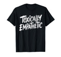 Toxically Empathetic Burnout T-Shirt - Fun Novelty Design Men Women - T-Shirt, Sweatshirt, Hoodie