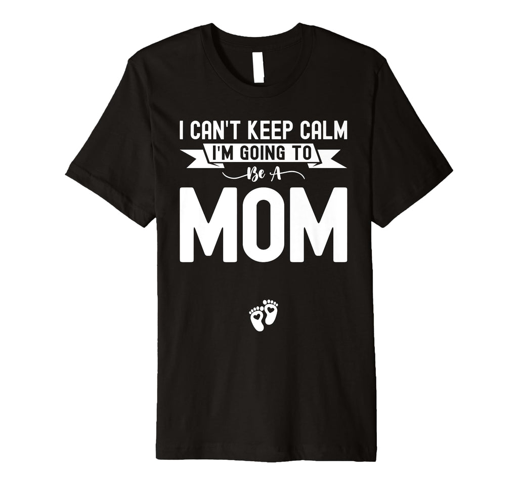 I Cant Keep Calm Im Going To Be Mom First T-Shirt - Trendy Graphic Unisex - T-Shirt, Sweatshirt, Hoodie