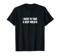 I Need To Take Deep Breath T-Shirt - Casual Everyday Wear Men Women - T-Shirt, Sweatshirt, Hoodie
