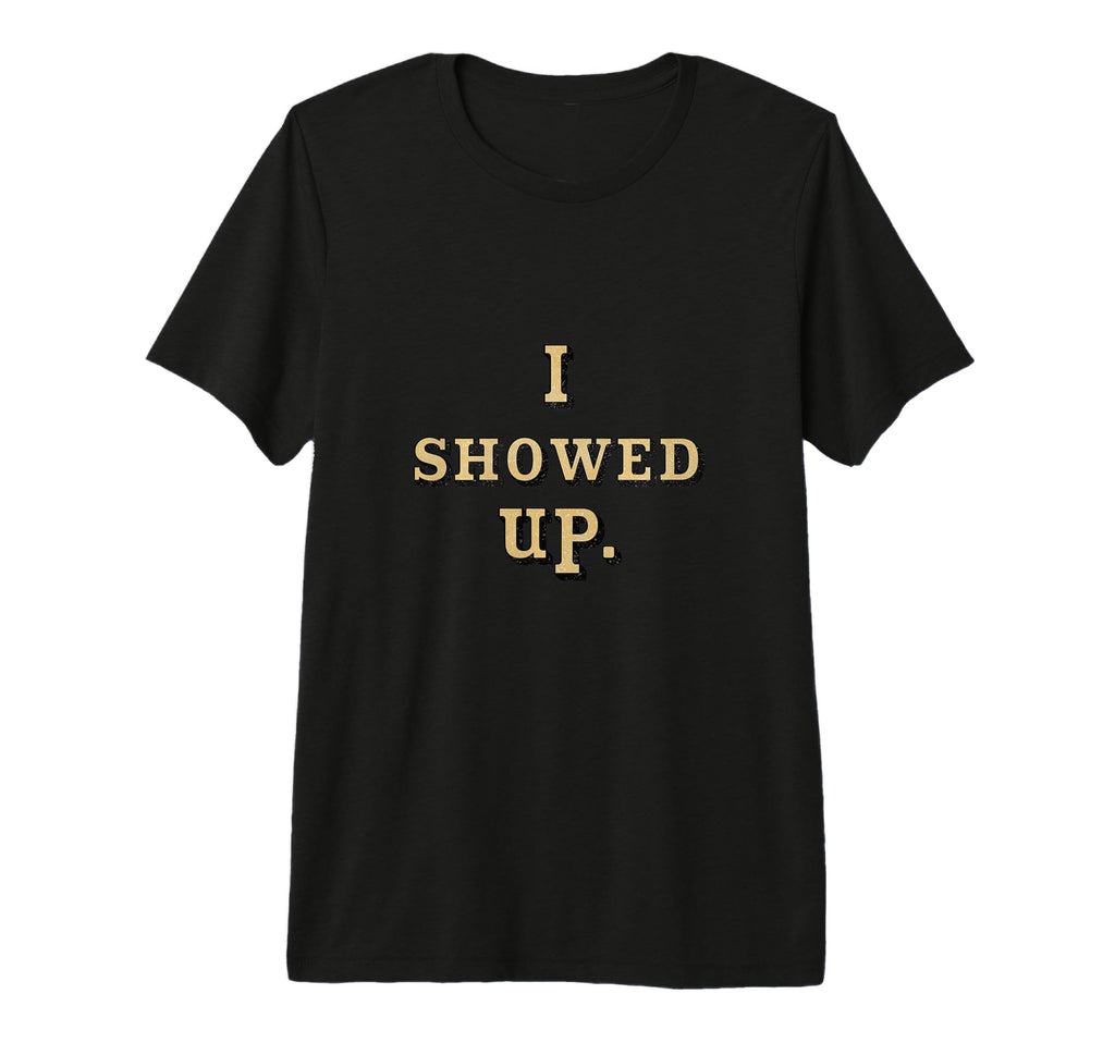 I Showed Up Simple Motivational T-Shirt - Fun Novelty Design Unisex - T-Shirt, Sweatshirt, Hoodie