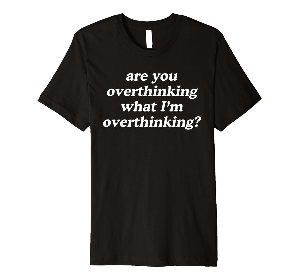 Are You Overthinking What Im T-Shirt - Minimalist Print Unisex - T-Shirt, Sweatshirt, Hoodie