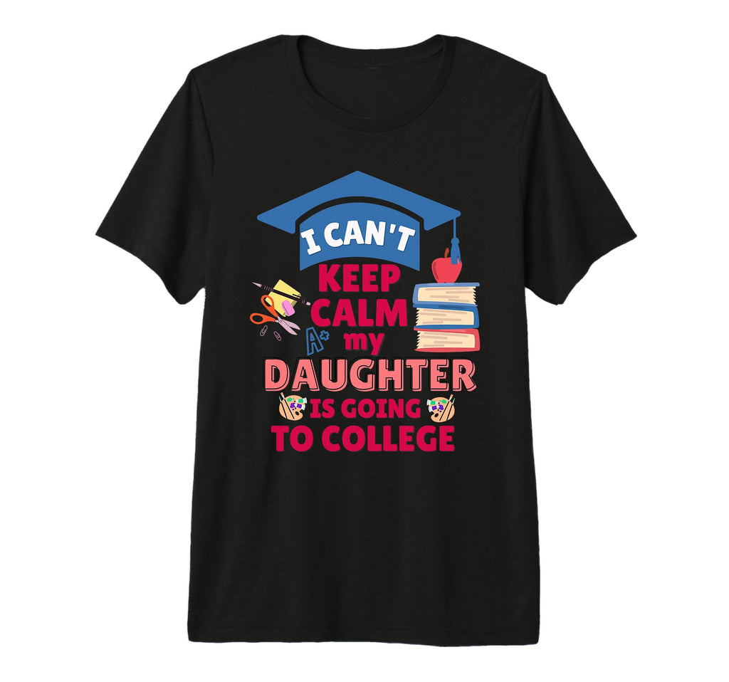 I Cant Keep Calm My Daughter Is Going To T-Shirt - Custom Art Print Unisex - T-Shirt, Sweatshirt, Hoodie