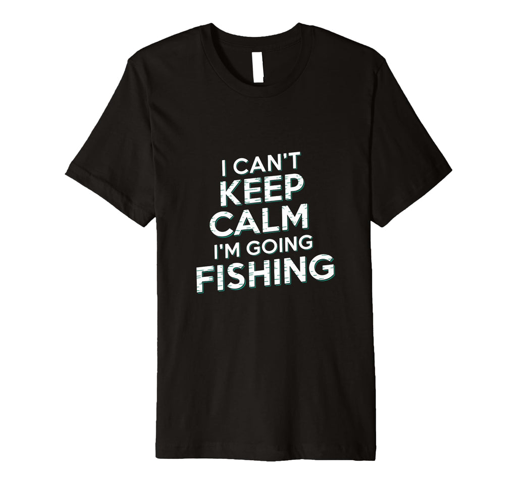 I Cant Keep Calm Im Going Fishing Funny T-Shirt - Graphic Print Unisex - T-Shirt, Sweatshirt, Hoodie