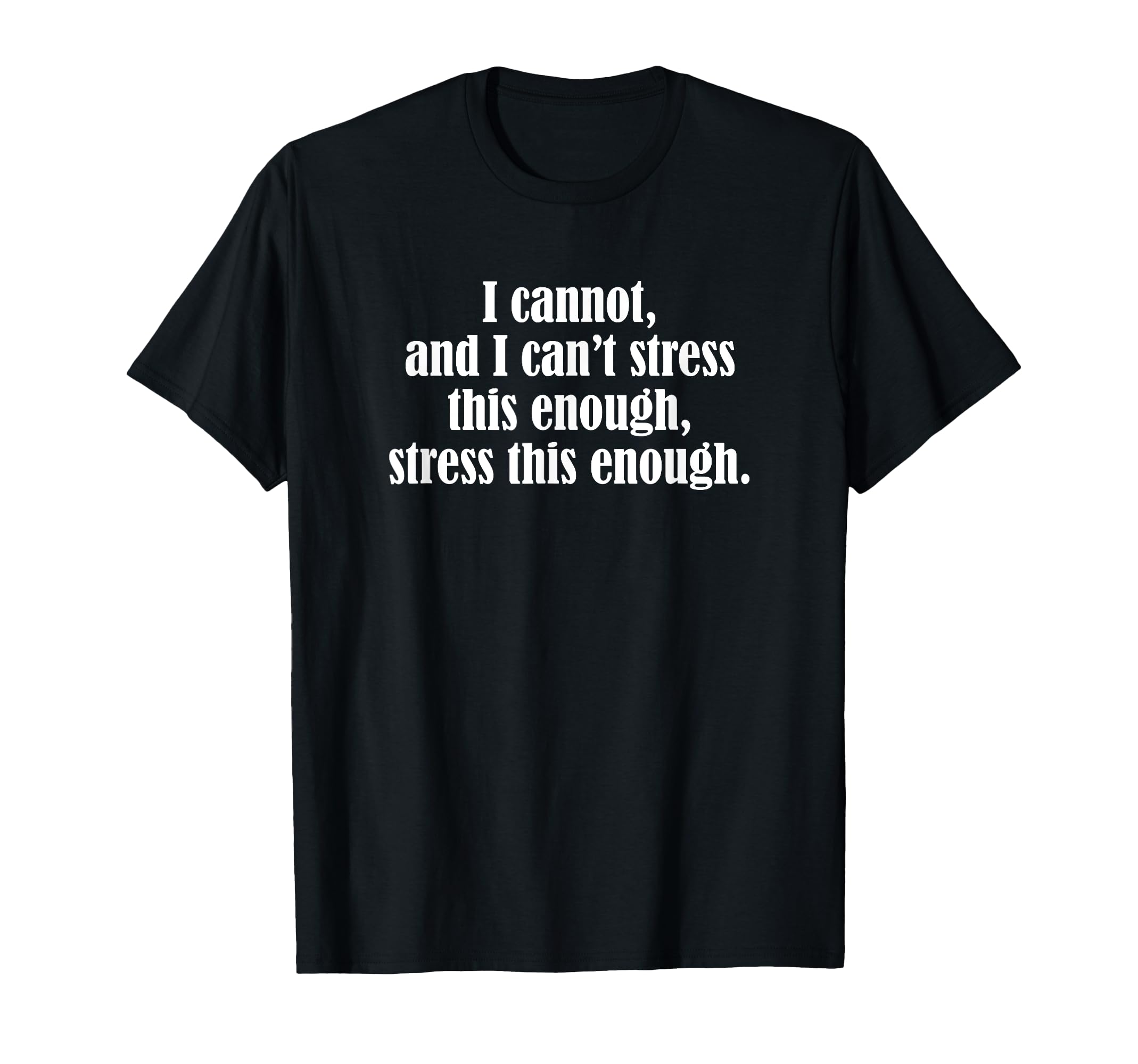 I Cannot And I Cant Stress This Enough T-Shirt - Custom Art Print Unisex - T-Shirt, Sweatshirt, Hoodie