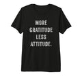 More Gratitude Less Attitude Inspirational T-Shirt - Trendy Graphic Unisex - T-Shirt, Sweatshirt, Hoodie