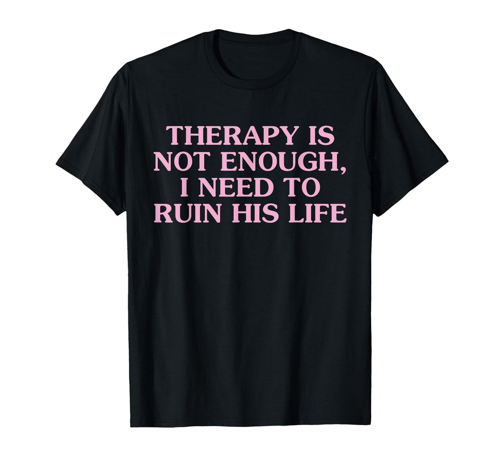 Therapy Is Not Enough I Need To Ruin T-Shirt - Fun Novelty Design Unisex - T-Shirt, Sweatshirt, Hoodie