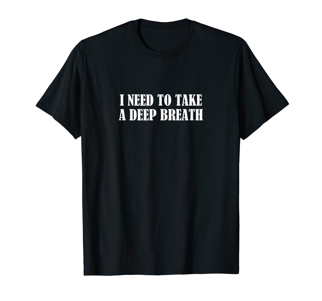 I Need To Take Deep Breath T-Shirt - Fun Novelty Design for Adults - T-Shirt, Sweatshirt, Hoodie