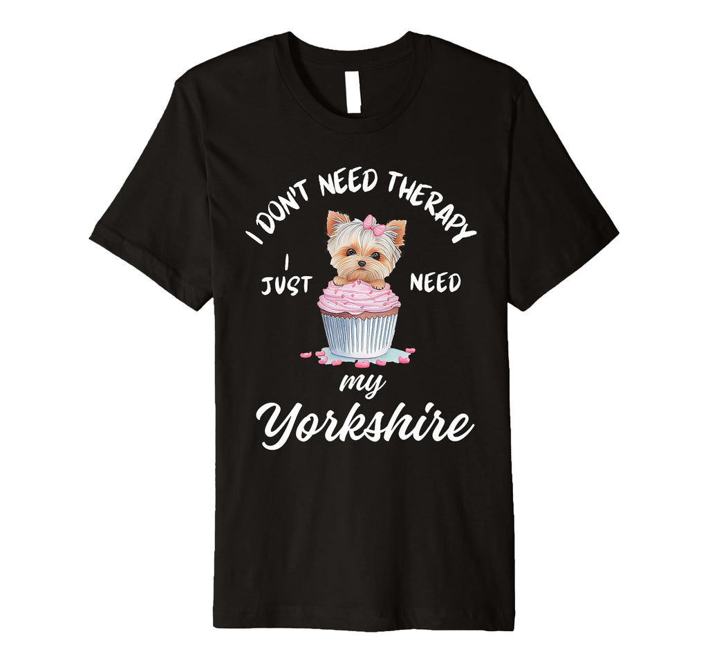 Yorkshire Dog Lover I Just Need My T-Shirt - Casual Everyday Wear Unisex - T-Shirt, Sweatshirt, Hoodie