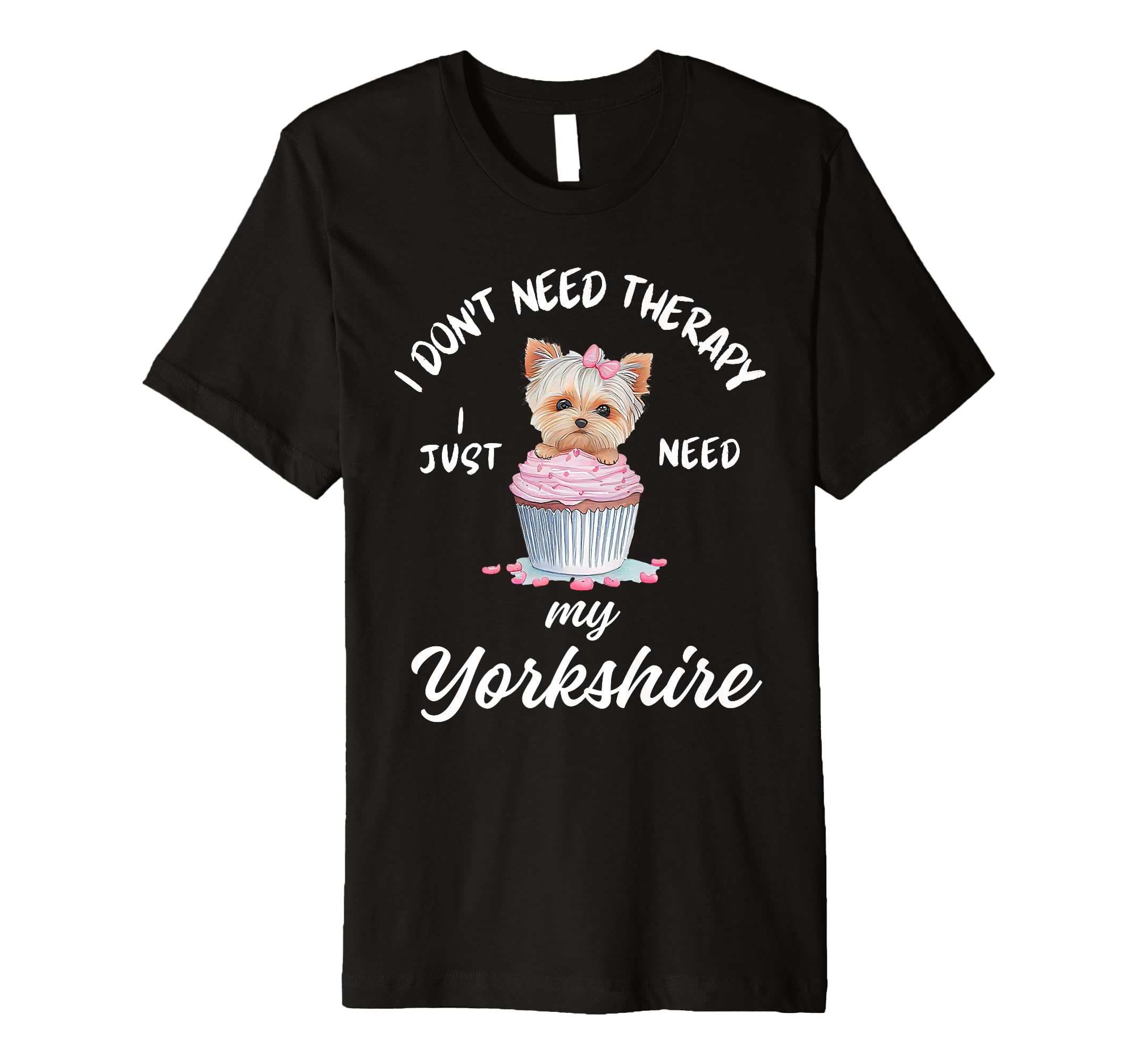 Yorkshire Dog Lover I Just Need My T-Shirt - Casual Everyday Wear Unisex - T-Shirt, Sweatshirt, Hoodie
