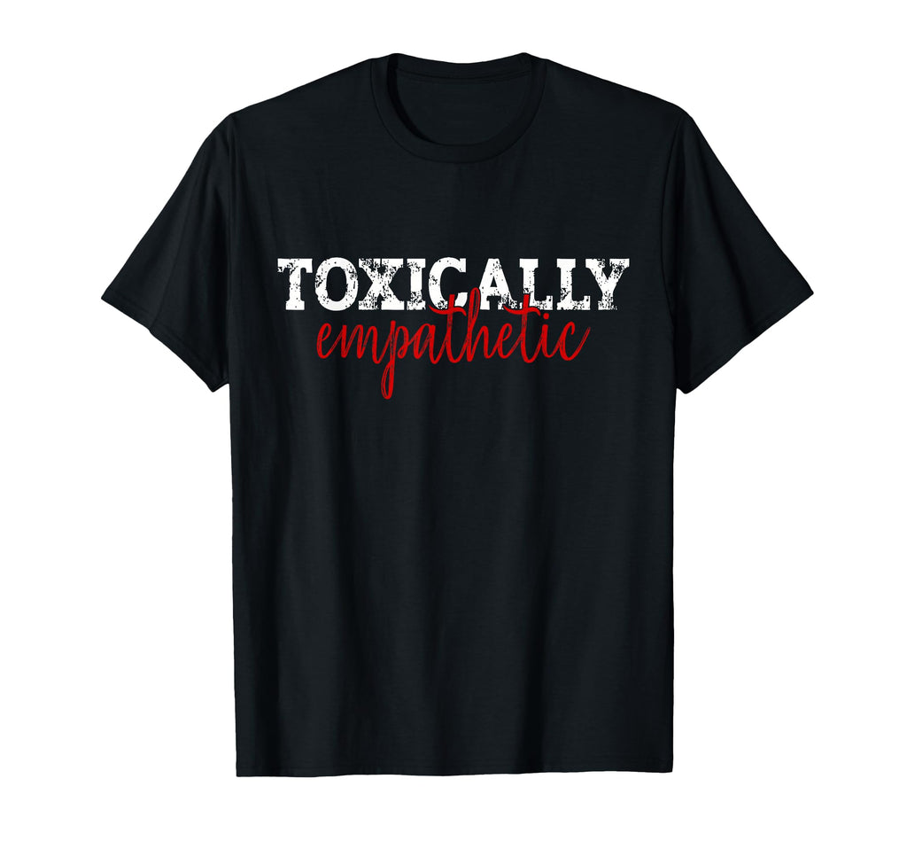 Toxically Empathetic Minimalist Sarcastic T-Shirt - Custom Art Print Unisex - T-Shirt, Sweatshirt, Hoodie