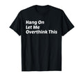 Hang Let Me Overthink This Funny Sarcastic T-Shirt - Graphic Print Unisex - T-Shirt, Sweatshirt, Hoodie