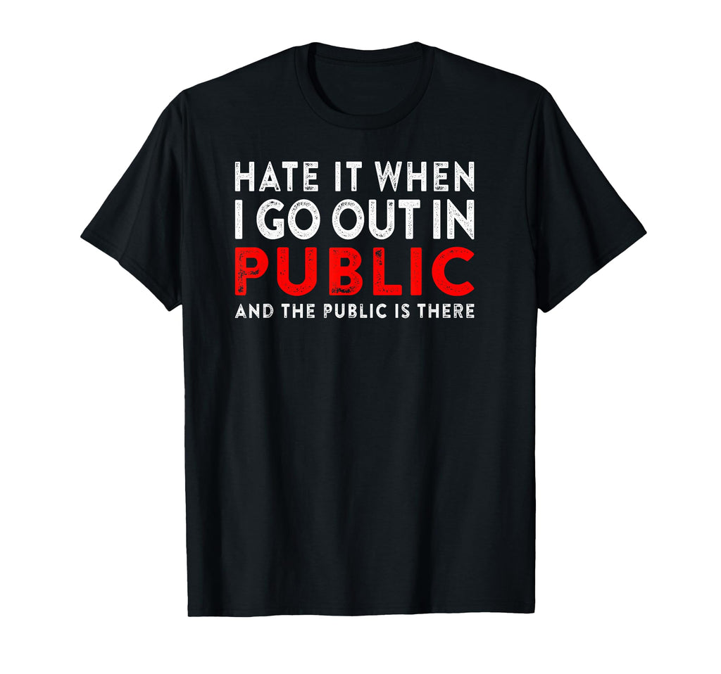Hate It When I Go Out Public Funny T-Shirt - Casual Everyday Wear Unisex - T-Shirt, Sweatshirt, Hoodie