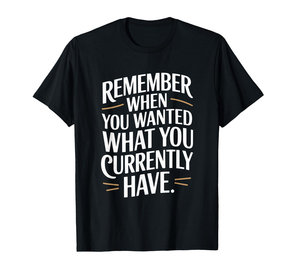 Remember When You Wanted What You T-Shirt - Unique Graphic for Adults - T-Shirt, Sweatshirt, Hoodie